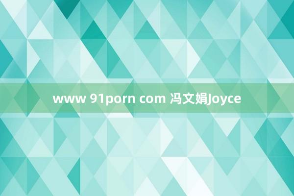 www 91porn com 冯文娟Joyce