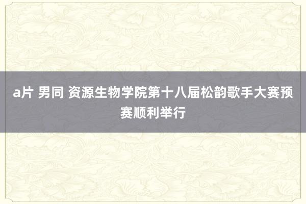 a片 男同 资源生物学院第十八届松韵歌手大赛预赛顺利举行