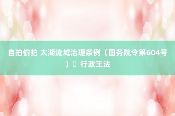 自拍偷拍 太湖流域治理条例（国务院令第604号）	行政王法