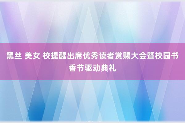 黑丝 美女 校提醒出席优秀读者赏赐大会暨校园书香节驱动典礼