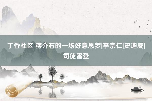 丁香社区 蒋介石的一场好意思梦|李宗仁|史迪威|司徒雷登