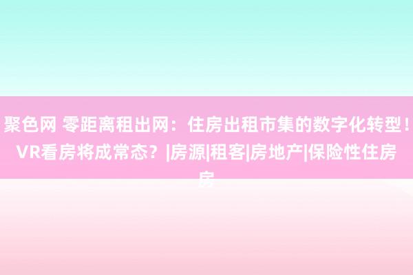 聚色网 零距离租出网：住房出租市集的数字化转型！VR看房将成常态？|房源|租客|房地产|保险性住房