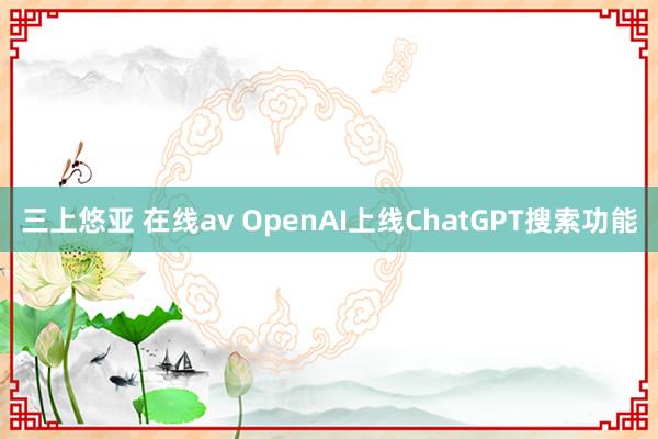 三上悠亚 在线av OpenAI上线ChatGPT搜索功能