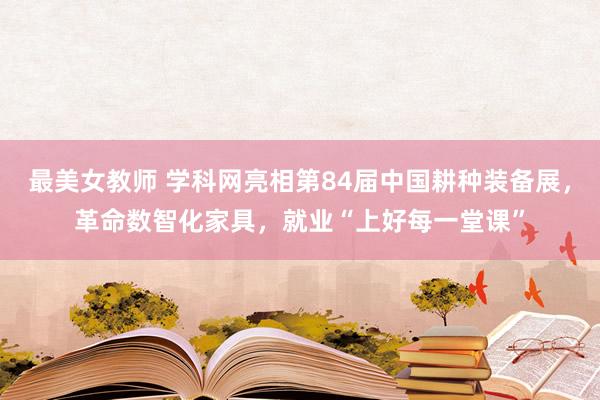 最美女教师 学科网亮相第84届中国耕种装备展，革命数智化家具，就业“上好每一堂课”