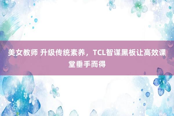 美女教师 升级传统素养，TCL智谋黑板让高效课堂垂手而得