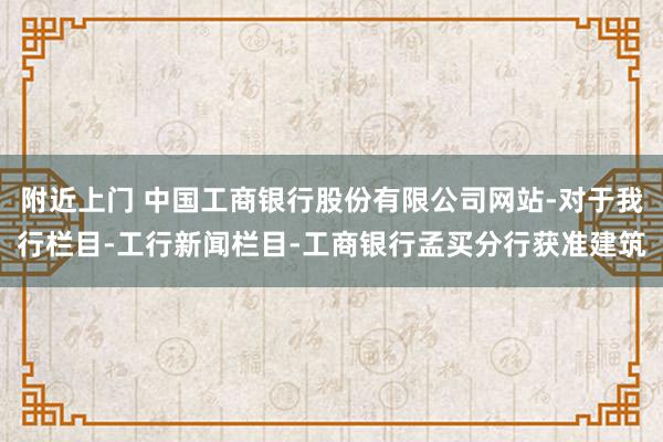 附近上门 中国工商银行股份有限公司网站-对于我行栏目-工行新闻栏目-工商银行孟买分行获准建筑