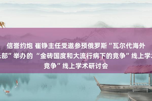 信誉约炮 崔铮主任受邀参预俄罗斯“瓦尔代海外狡辩俱乐部”举办的 “金砖国度和大流行病下的竞争”线上学术研讨会