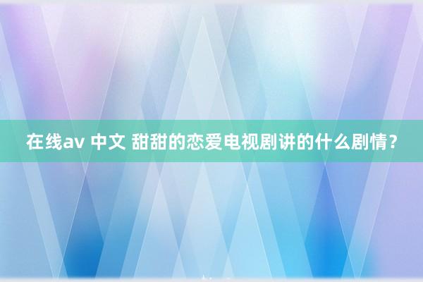 在线av 中文 甜甜的恋爱电视剧讲的什么剧情？