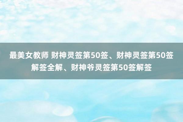 最美女教师 财神灵签第50签、财神灵签第50签解签全解、财神爷灵签第50签解签