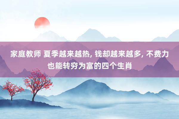 家庭教师 夏季越来越热, 钱却越来越多, 不费力也能转穷为富的四个生肖