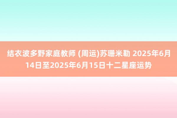 结衣波多野家庭教师 (周运)苏珊米勒 2025年6月14日至2025年6月15日十二星座运势