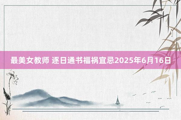 最美女教师 逐日通书福祸宜忌2025年6月16日