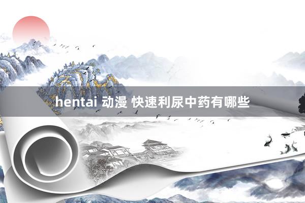 hentai 动漫 快速利尿中药有哪些
