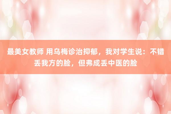 最美女教师 用乌梅诊治抑郁，我对学生说：不错丢我方的脸，但弗成丢中医的脸